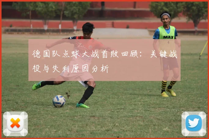 德国队点球大战首败回顾：关键战役与失利原因分析
