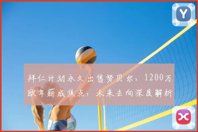 拜仁计划永久出售努贝尔，1200万欧年薪成焦点，未来去向深度解析