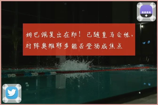 姆巴佩复出在即！已随皇马合练，对阵奥维耶多能否登场成焦点