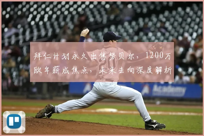 拜仁计划永久出售努贝尔，1200万欧年薪成焦点，未来去向深度解析