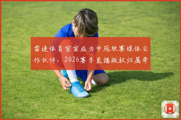 雷速体育官宣成为中冠联赛媒体合作伙伴，2026赛季直播版权归属牵动球迷心