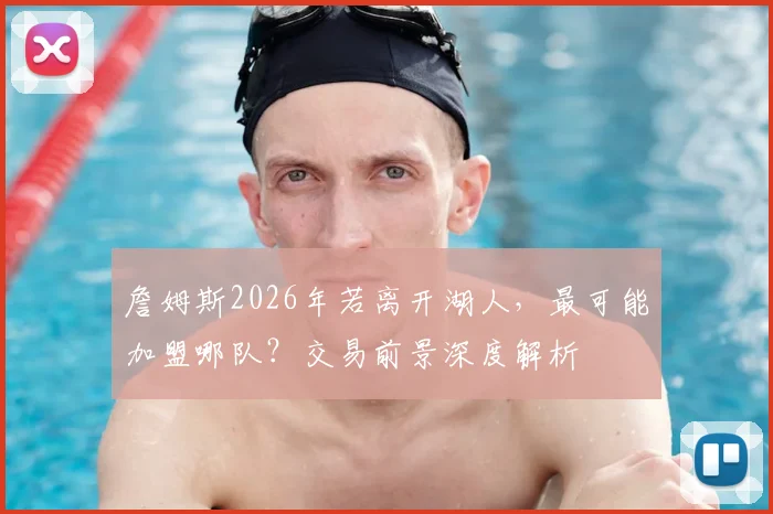 詹姆斯2026年若离开湖人，最可能加盟哪队？交易前景深度解析