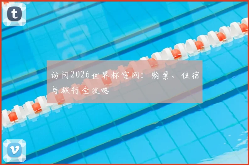 访问2026世界杯官网：购票、住宿与旅行全攻略