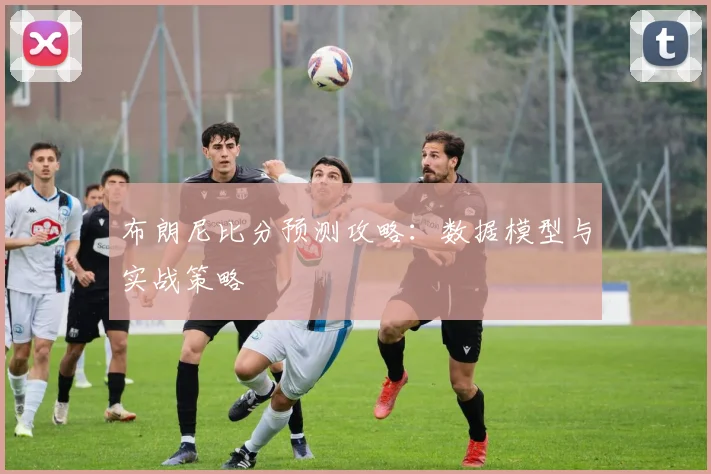 布朗尼比分预测攻略：数据模型与实战策略