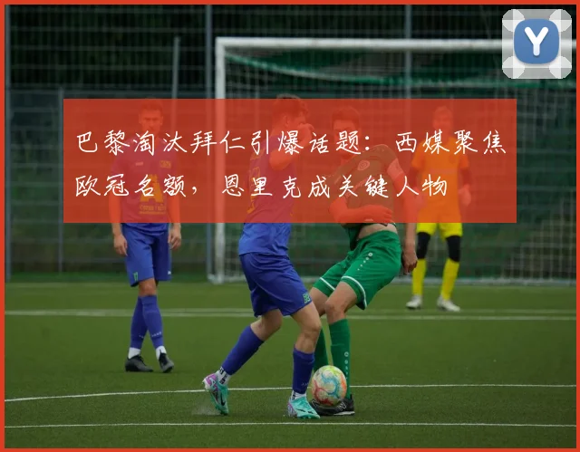 巴黎淘汰拜仁引爆话题：西媒聚焦欧冠名额，恩里克成关键人物