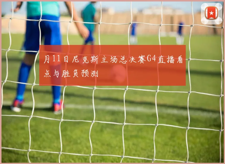 月11日尼克斯主场总决赛G4直播看点与胜负预测