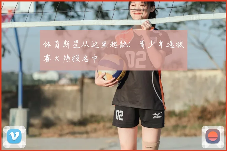 体育新星从这里起航：青少年选拔赛火热报名中