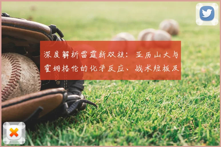 深度解析雷霆新双核：亚历山大与霍姆格伦的化学反应、战术短板及争冠前景