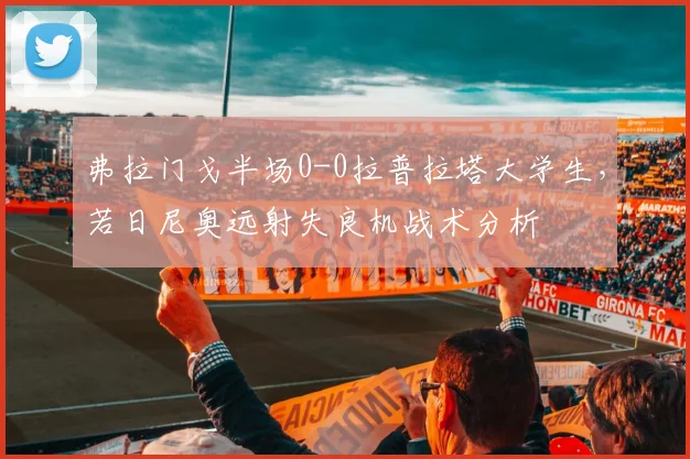 弗拉门戈半场0-0拉普拉塔大学生，若日尼奥远射失良机战术分析