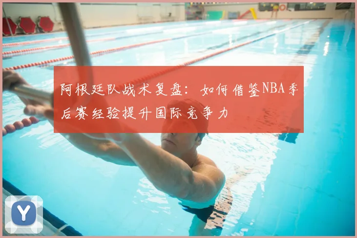 阿根廷队战术复盘：如何借鉴NBA季后赛经验提升国际竞争力