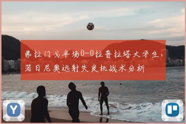 弗拉门戈半场0-0拉普拉塔大学生，若日尼奥远射失良机战术分析