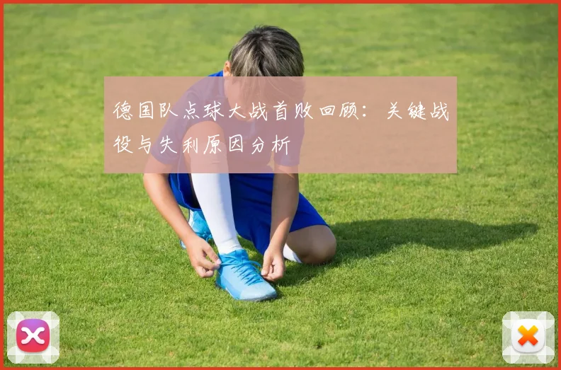 德国队点球大战首败回顾：关键战役与失利原因分析