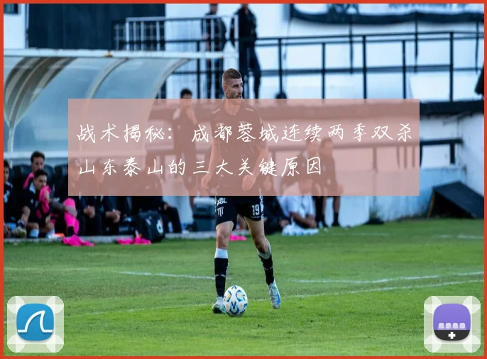 战术揭秘：成都蓉城连续两季双杀山东泰山的三大关键原因