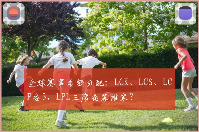 全球赛事名额分配：LCK、LCS、LCP各3，LPL三席花落谁家？