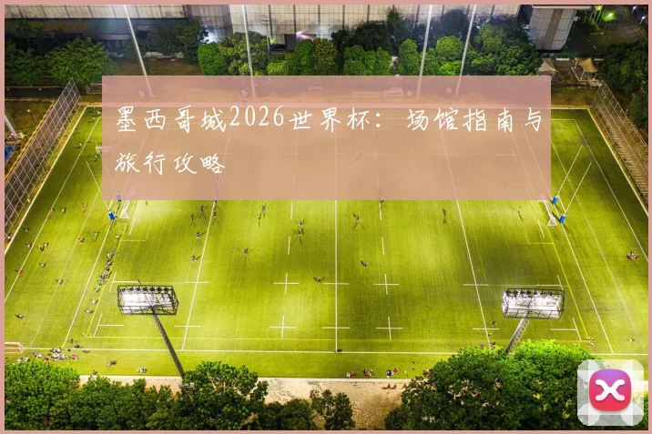 墨西哥城2026世界杯：场馆指南与旅行攻略