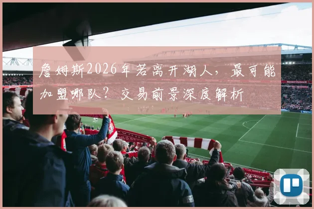 詹姆斯2026年若离开湖人，最可能加盟哪队？交易前景深度解析