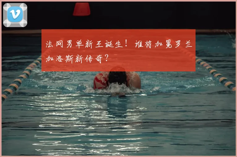 法网男单新王诞生！谁将加冕罗兰加洛斯新传奇？