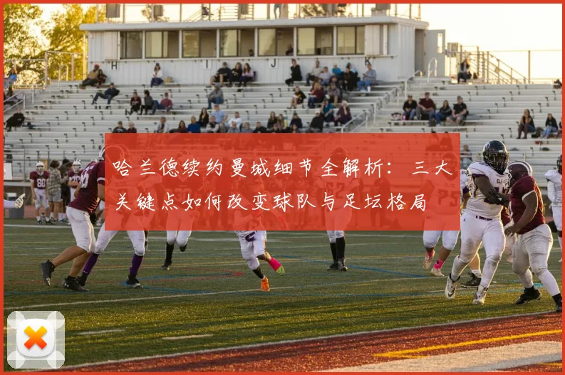 哈兰德续约曼城细节全解析：三大关键点如何改变球队与足坛格局