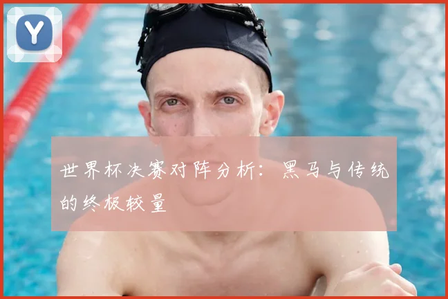 世界杯决赛对阵分析：黑马与传统的终极较量