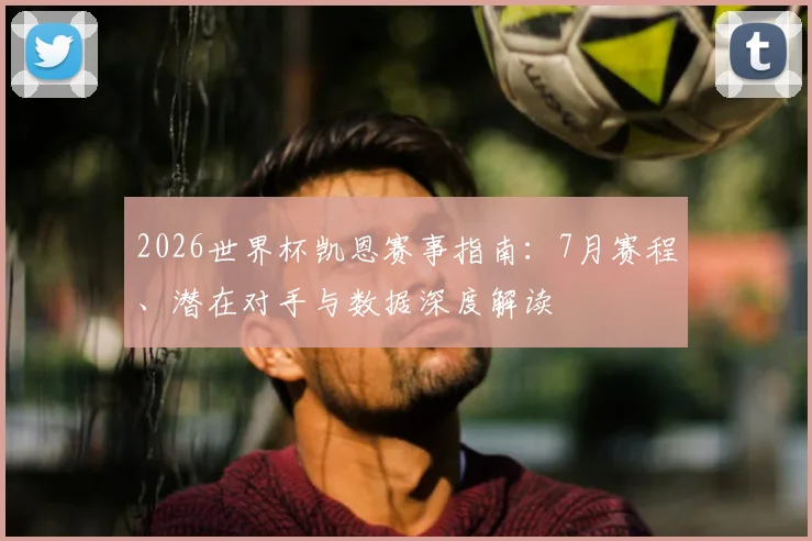 2026世界杯凯恩赛事指南：7月赛程、潜在对手与数据深度解读