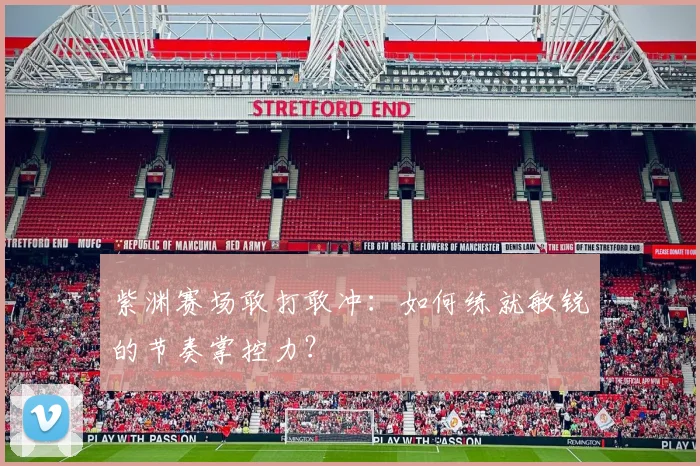 紫渊赛场敢打敢冲：如何练就敏锐的节奏掌控力？