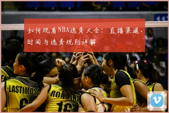 如何观看NBA选秀大会：直播渠道、时间与选秀规则详解